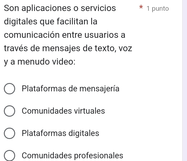 Son aplicaciones o servicios * 1 punto
digitales que facilitan la
comunicación entre usuarios a
través de mensajes de texto, voz
y a menudo video:
Plataformas de mensajería
Comunidades virtuales
Plataformas digitales
Comunidades profesionales