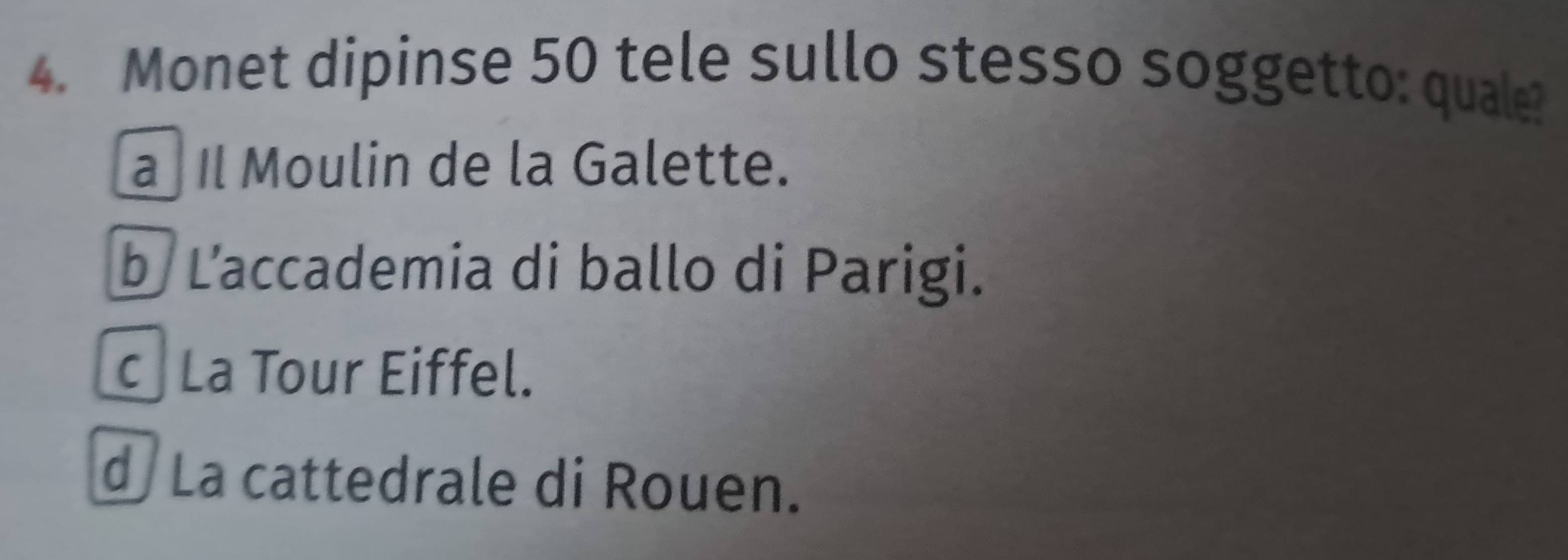 Monet dipinse 50 tele sullo stesso soggetto: quale?
a Il Moulin de la Galette.
b L’accademia di ballo di Parigi.
La Tour Eiffel.
d La cattedrale di Rouen.