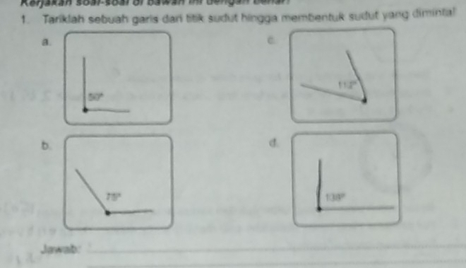 Tariklah sebuah garis dari titik sudut hingga membentuk sudut yang dimintal
a.
c
50°
b.
d.
138°
Jawab:_
_
_
_