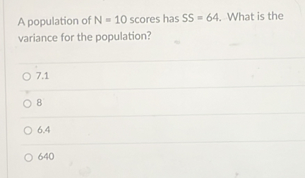 A population of N=10 scores has SS=64. What is the
variance for the population?
7.1
8
6.4
640