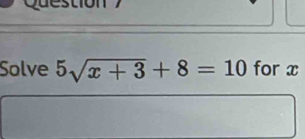 Question 
Solve 5sqrt(x+3)+8=10 for x