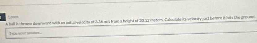 pant 
A ball is thrown downward with an initial velocity of 3.36 m/s from a height of 30.12 meters. Calculate its velocity just before it hits the ground. 
Type your answer....