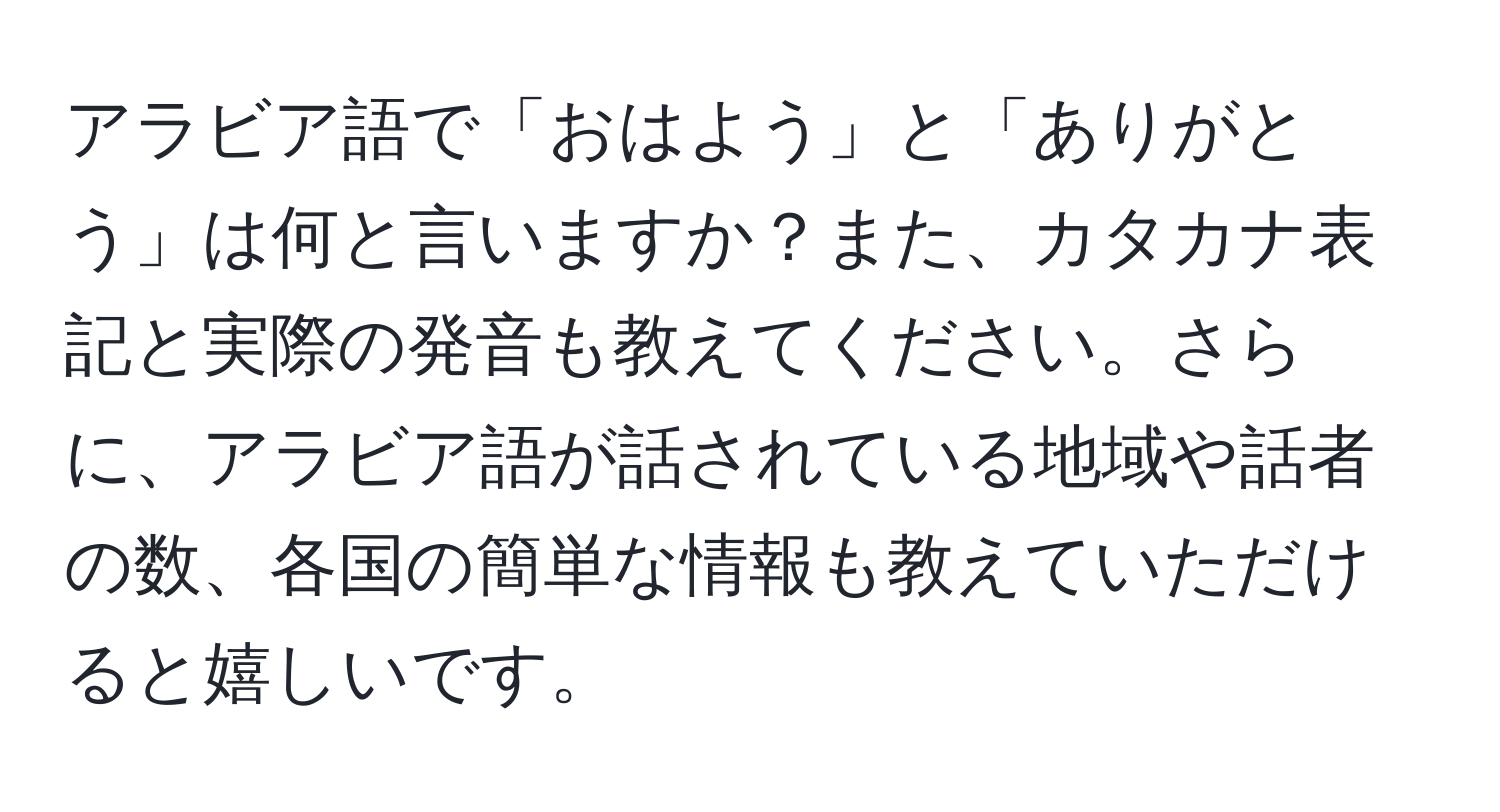 アラビア語で「おはよう」と「ありがとう」は何と言いますか？また、カタカナ表記と実際の発音も教えてください。さらに、アラビア語が話されている地域や話者の数、各国の簡単な情報も教えていただけると嬉しいです。