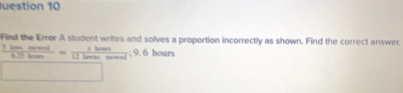 uestion 10 
Find the Error A student writes and solves a proportion incorrectly as shown. Find the correct answer.
 5basorend/6.5been = 1ban/12ba6  hours
□ 