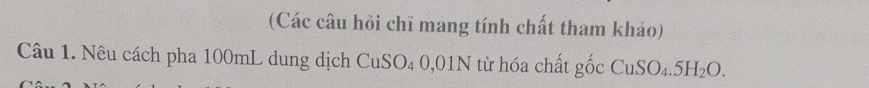 (Các câu hỏi chỉ mang tính chất tham khảo) 
Câu 1. Nêu cách pha 100mL dung dịch CuSO₄ 0,01N từ hóa chất gốc CuSO_4.5H_2O.