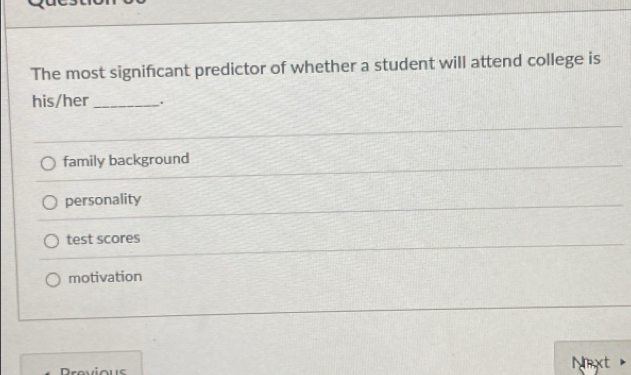 The most significant predictor of whether a student will attend college is
his/her_ .
family background
personality
test scores
motivation
Drovious
Nmxt