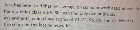 Solved: Tara has been told that her average on six homework assignments ...