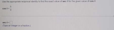 Use the appropriate reciprocal identity to find the exact value of sec θ for the given value of cos (
cos θ = 5/9 
sec θ =□
(Type an integer or a fraction.)