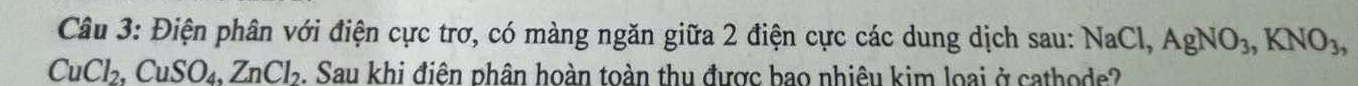 Điện phân với điện cực trơ, có màng ngăn giữa 2 điện cực các dung dịch sau: NaCl, AgNO_3, KNO_3,
CuCl_2, CuSO_4, ZnCl_2. Sau khi điên phân hoàn toàn thu được bao nhiêu kim loại ở cathode?