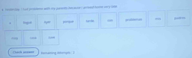 Yesterday, I had problems with my parents because I arrived home very late. 
A leguê Ager porque tarde. can problemas mis padres 
mury casa tave 
Cleck answer Remaining Attempts : 2