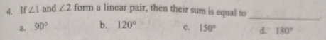 If ∠ 1 and ∠ 2 form a linear pair, then their sum is equal to
_
a. 90° b. 120° c. 150° d. 180°