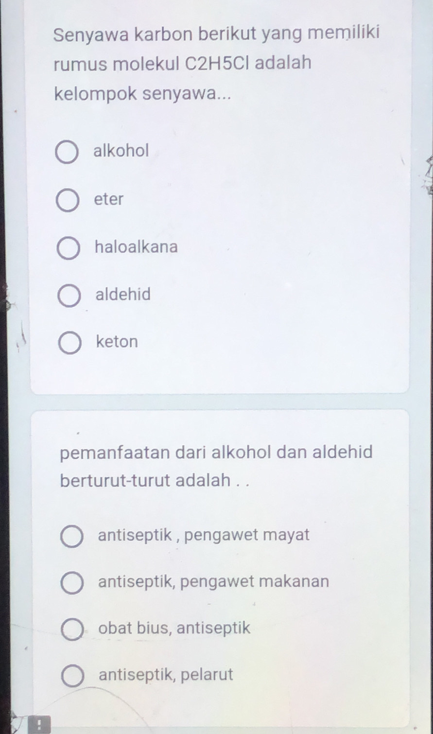 Senyawa karbon berikut yang memiliki
rumus molekul C2H5Cl adalah
kelompok senyawa...
alkohol
eter
haloalkana
aldehid
keton
pemanfaatan dari alkohol dan aldehid
berturut-turut adalah . .
antiseptik , pengawet mayat
antiseptik, pengawet makanan
obat bius, antiseptik
antiseptik, pelarut
!