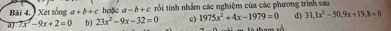 Xét tổng a+b+c hoặc a-b+c trồi tính nhầm các nghiệm của các phương trình sau 
a) 7x^2-9x+2=0 b) 23x^2-9x-32=0 c) 1975x^2+4x-1979=0 d) 31, 1x^2-50, 9x+19,8=0
là them số