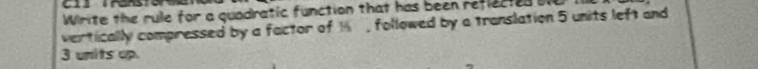 Write the rule for a quadratic function that has been reflectes l 
vertically compressed by a factor of 1 , followed by a translation 5 units left and
3 units up.