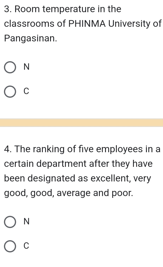 Room temperature in the
classrooms of PHINMA University of
Pangasinan.
N
C
4. The ranking of five employees in a
certain department after they have
been designated as excellent, very
good, good, average and poor.
N
C