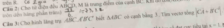 trên R. Cổ 
Cầu 2: Cho tứ điện đều ABCD, M là trung điểm của cạnh BC, Khi lu 
tròn đến hàng phần trăm) 
Câu 3: Cho hình lăng trụ ABC.. A'B'C' biết △ ABC có cạnh bằng 3. Tìm vectơ tổng |vector CA+vector B'C|. 
đạt cực tiểu tại x=1.