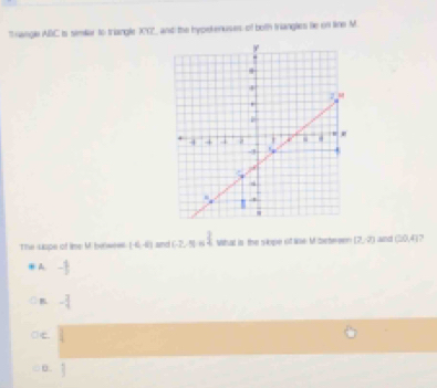 ' rangle ABC is similiar to triangle X0, and the hypekenuses of both triangles le on line M
The uspe of lime Mi be==== (-6,-8) snd (-2,1) 3 What in the slope of te M beteee (2,0) Lunch (30,4) 7
& - 1/2 
B - 3/4 
c
θ  1/3 