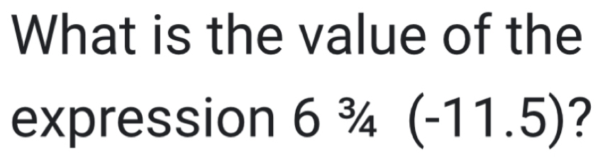 What is the value of the 
expression 6 ¾ (-11.5) 7