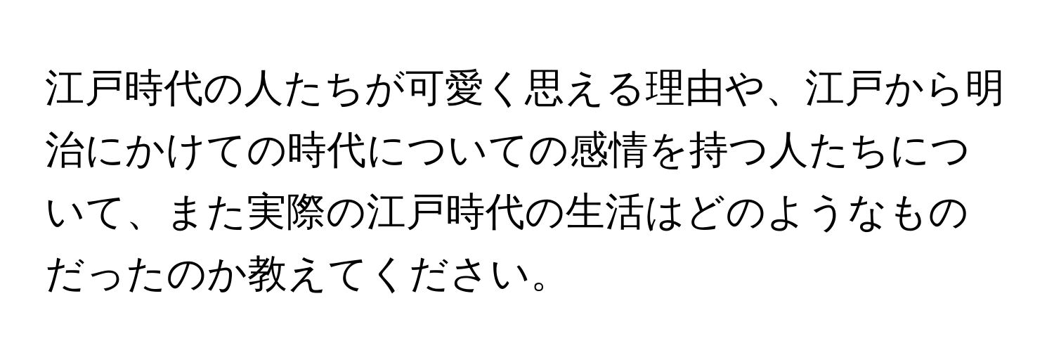 江戸時代の人たちが可愛く思える理由や、江戸から明治にかけての時代についての感情を持つ人たちについて、また実際の江戸時代の生活はどのようなものだったのか教えてください。