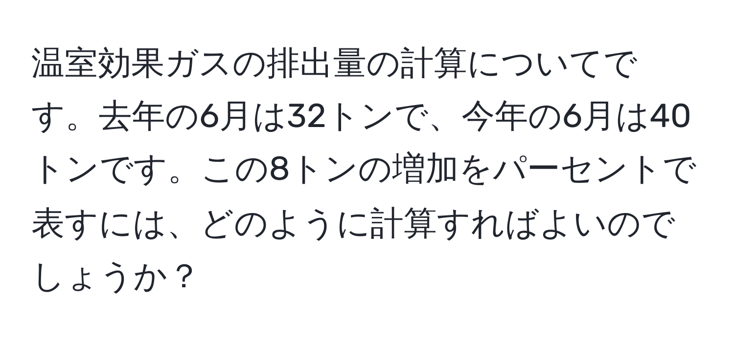 温室効果ガスの排出量の計算についてです。去年の6月は32トンで、今年の6月は40トンです。この8トンの増加をパーセントで表すには、どのように計算すればよいのでしょうか？