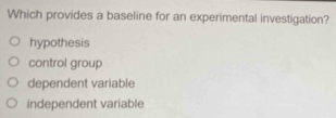 Which provides a baseline for an experimental investigation?
hypothesis
control group
dependent variable
independent variable