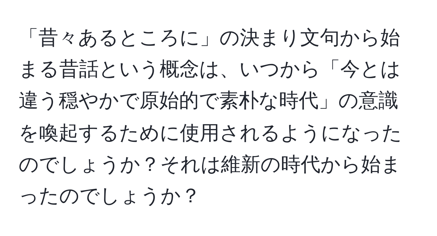 「昔々あるところに」の決まり文句から始まる昔話という概念は、いつから「今とは違う穏やかで原始的で素朴な時代」の意識を喚起するために使用されるようになったのでしょうか？それは維新の時代から始まったのでしょうか？