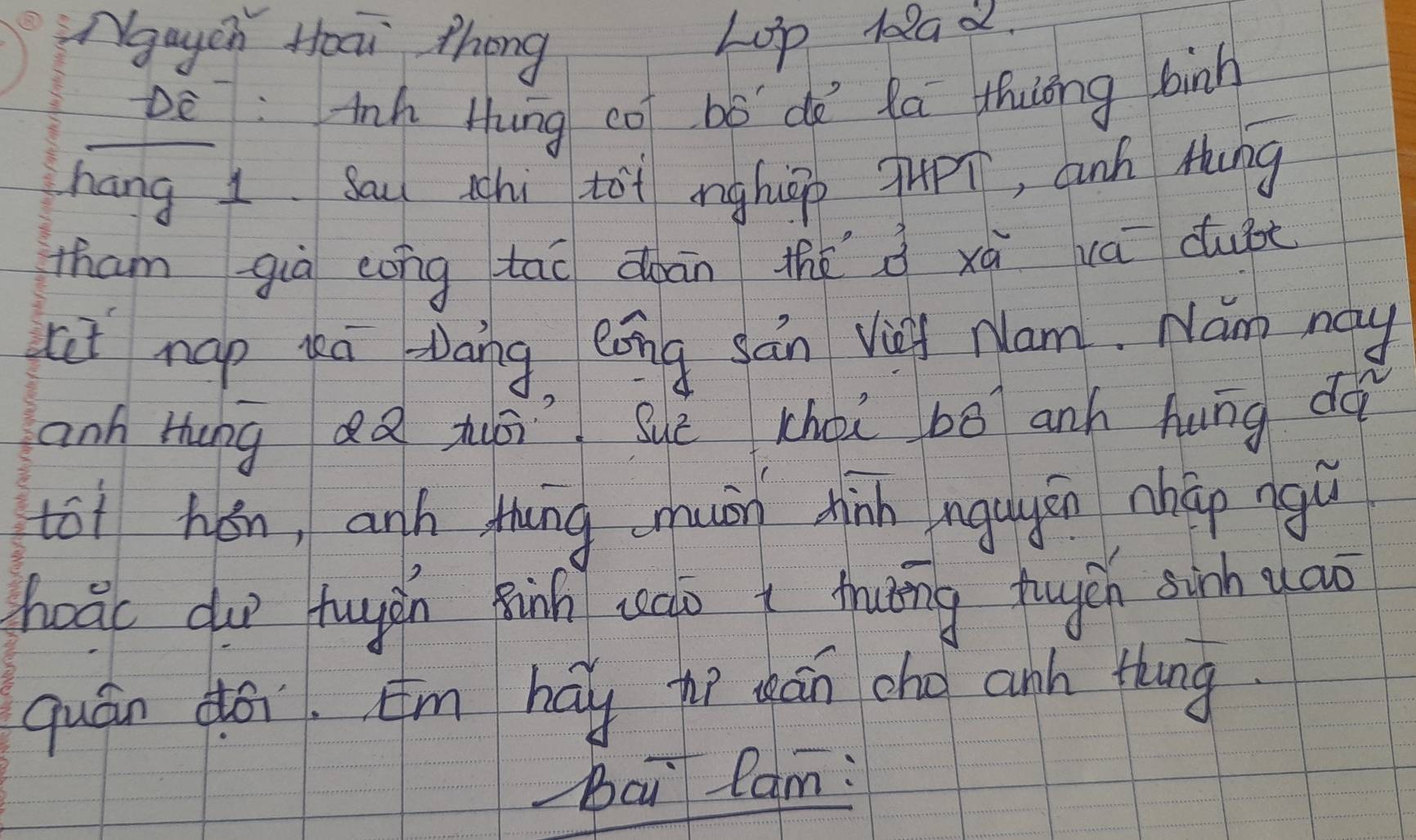 Nguych Hoai Zhong 
Lop lead. 
Dè: nh Hung co bó do la thóng binh 
hang 1. Sau shi tot nghiǒp JpT, aunh hng 
tham già eóng tāo dàān thé à xú ca duàt 
at nap kā āng eōng sán Vg Nam. Nam may 
anh Hung dǎ zuōi suè choi bó anh hung do 
toi hán, anh thāng shuān hinn ngugěn nhāp ngú 
hoāc du tuyàn Binh cao t tuāng tougcn sinh àao 
quán àói. Em háy tì dān oho anh thing 
bai Ram: