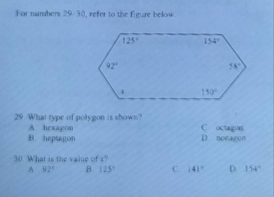 For numbers 29-30, refer to the figure below.
29. What type of polygon is shown?
A. hexagon C. octagon
B.heptagon D. nonagon
30. What is the value of x?
A. 92° B. 125° C. 141° D. 154°