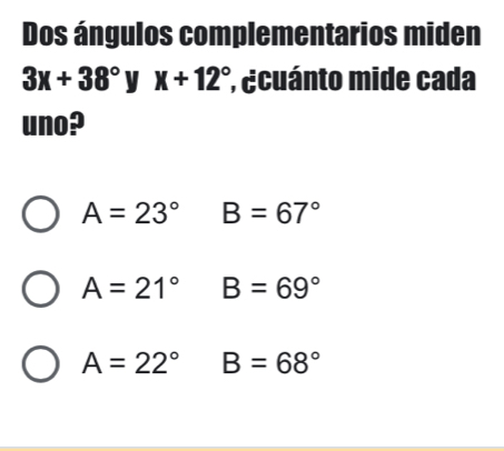 Dos ángulos complementarios miden
3x+38° y x+12° * ecuánto mide cada
uno?
A=23° B=67°
A=21° B=69°
A=22° B=68°