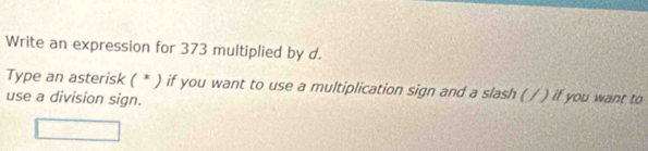 Write an expression for 373 multiplied by d. 
Type an asterisk ( * ) if you want to use a multiplication sign and a slash ( / ) if you want to 
use a division sign.