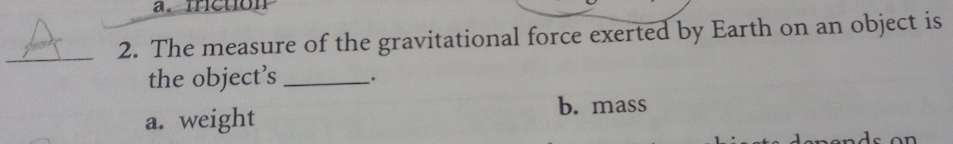 mictión
2. The measure of the gravitational force exerted by Earth on an object is
the object’s_
.
a. weight
b. mass