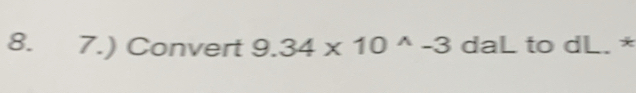 7.) Convert 9.34* 10^(wedge)-3 daL to dL. *