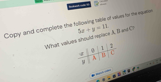 New 
Calculatol 
Bookwork code: 50 allowed 
Copy and complete the following table of values for the equation
5x+y=11. 
What values should replace A, B and C? 
. Watch video