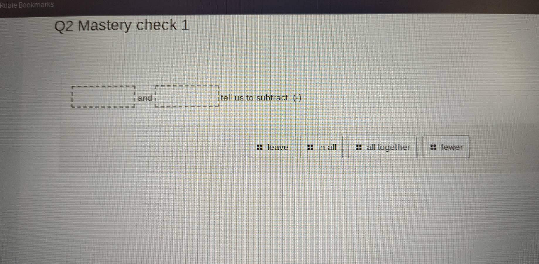 Rdale Bookmarks
Q2 Mastery check 1
□ and □ tell us to subtract (-)
leave :: in all all together fewer