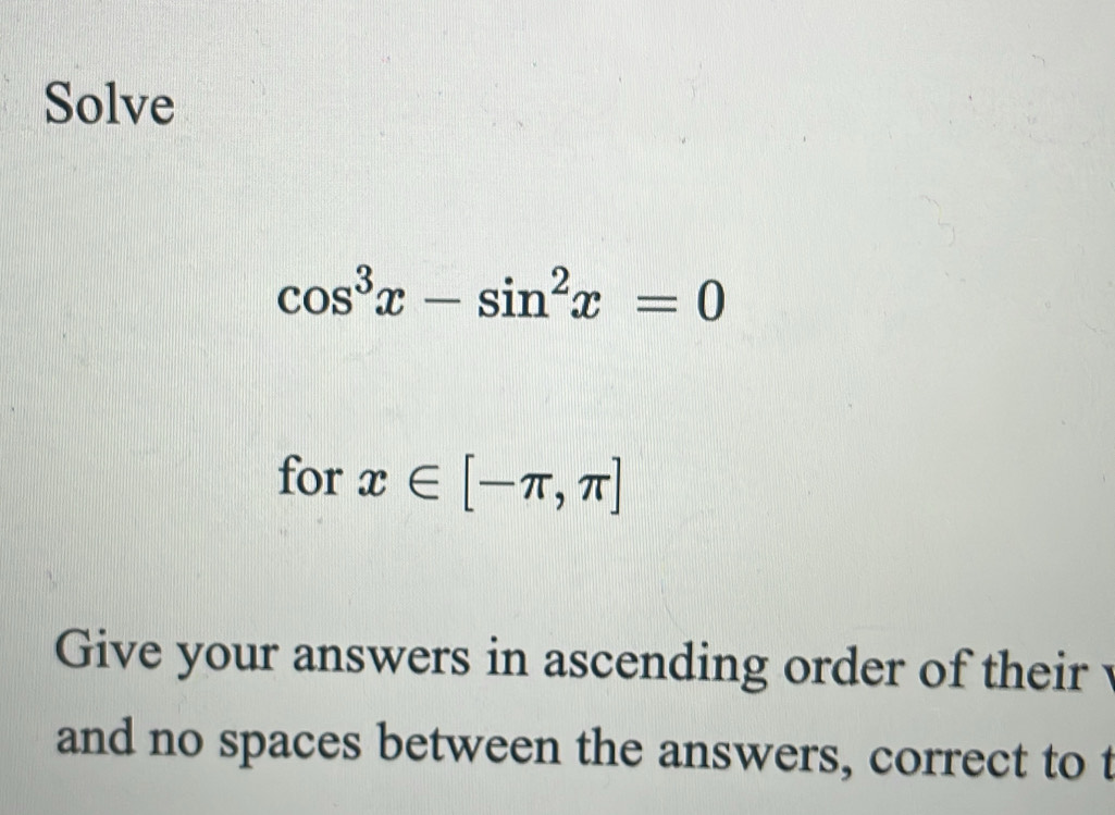 Solve
cos^3x-sin^2x=0
for x∈ [-π ,π ]
Give your answers in ascending order of their 
and no spaces between the answers, correct to t