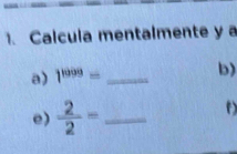 Calcula mentalmente y a 
a) 1^(899)= _  b) 
e)  2/2 = _ 