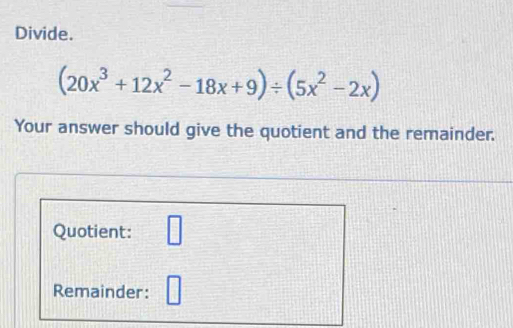 Divide.
(20x^3+12x^2-18x+9)/ (5x^2-2x)
Your answer should give the quotient and the remainder. 
Quotient: 7
Remainder: