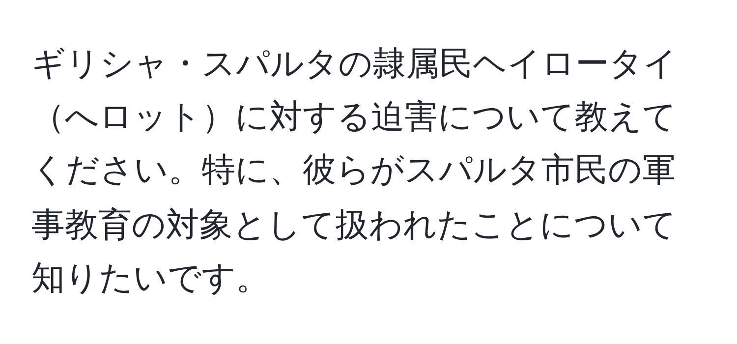 ギリシャ・スパルタの隷属民ヘイロータイへロットに対する迫害について教えてください。特に、彼らがスパルタ市民の軍事教育の対象として扱われたことについて知りたいです。