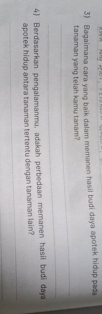 Bagaimana cara yang baik dalam memanen hasil budi daya apotek hidup pada 
_ 
tanaman yang telah kamu tanam? 
_ 
4) "Berdasarkan pengalamanmu, adakah perbedaan memanen hasil budi daya 
apotek hidup antara tanaman tertentu dengan tanaman lain? 
_ 
_