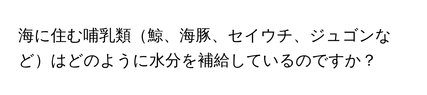 海に住む哺乳類鯨、海豚、セイウチ、ジュゴンなどはどのように水分を補給しているのですか？