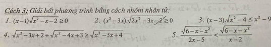 Cách 3: Giải bất phương trình bằng cách nhóm nhân tử: 
1. (x-1)sqrt(x^2-x-2)≥ 0 2. (x^2-3x).sqrt(2x^2-3x-2)≥ 0. 3. (x-3).sqrt(x^2-4)≤ x^2-9
4. sqrt(x^2-3x+2)+sqrt(x^2-4x+3)≥ sqrt(x^2-5x+4) 5.  (sqrt(6-x-x^2))/2x-5 