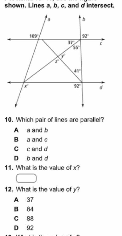 shown. Lines a, b, c, and d intersect.
10. Which pair of lines are parallel?
A a and b
B a and c
C c and d
D b and d
11. What is the value of x?
12. What is the value of y?
A 37
B 84
C 88
D 92