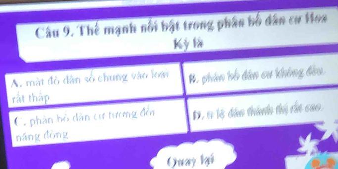 Thế mạnh nổi bật trong phân bố dân cư Hoa
Kỳ là
A. mật đồ dân số chung vào loại B. phân bố dân cư không đầu
rắt thắp
C. phân bồ dân cư tương đồn D. 1 là dân thành thị rất cao
náng dòng
Quay lại