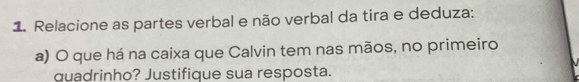 Relacione as partes verbal e não verbal da tira e deduza: 
a) O que há na caixa que Calvin tem nas mãos, no primeiro 
quadrinho? Justifique sua resposta.