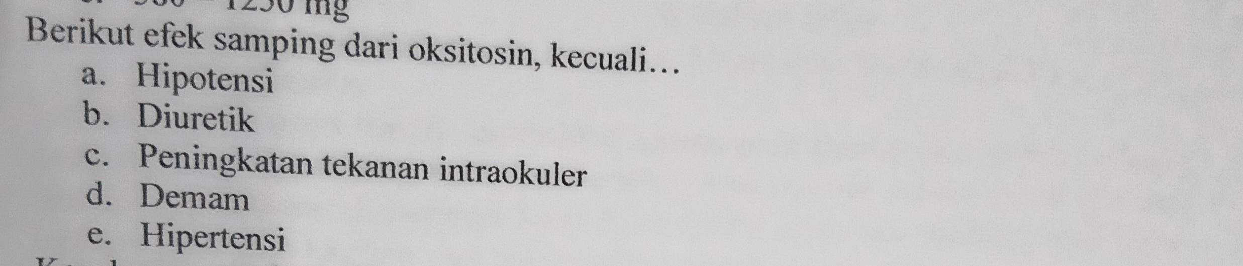 mg
Berikut efek samping dari oksitosin, kecuali...
a. Hipotensi
b. Diuretik
c. Peningkatan tekanan intraokuler
d. Demam
e. Hipertensi