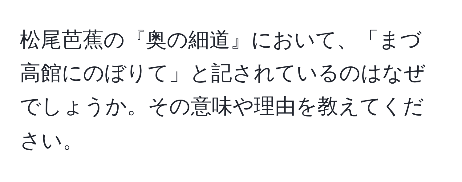 松尾芭蕉の『奥の細道』において、「まづ高館にのぼりて」と記されているのはなぜでしょうか。その意味や理由を教えてください。