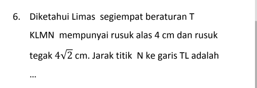 Diketahui Limas segiempat beraturan T 
KLMN mempunyai rusuk alas 4 cm dan rusuk 
tegak 4sqrt(2)cm. Jarak titik N ke garis TL adalah 
…