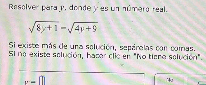 Resolver para y, donde y es un número real.
sqrt(8y+1)=sqrt(4y+9)
Si existe más de una solución, sepárelas con comas.
Si no existe solución, hacer clic en "No tiene solución".
y=□
No