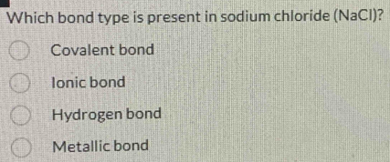 Which bond type is present in sodium chloride (NaCl)?
Covalent bond
Ionic bond
Hydrogen bond
Metallic bond