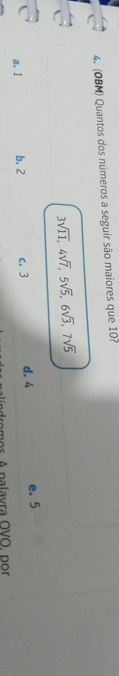 (OBM) Quantos dos números a seguir são maiores que 10?
3sqrt(11), 4sqrt(7), 5sqrt(5), 6sqrt(3), 7sqrt(5)
a. 1 b. 2 c. 3 d. 4
e. 5
a or A palavra OVo n or